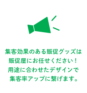 集客効果のある販促グッズは販促屋にお任せください！用途に合わせたデザインで集客力アップにつなげます。